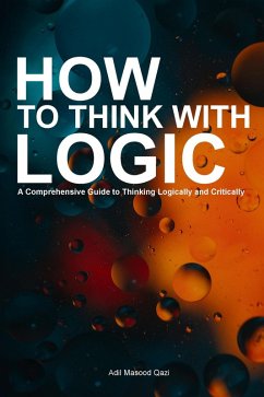 How to Think With Logic: A Comprehensive Guide to Thinking Logically and Critically (eBook, ePUB) - Qazi, Adil Masood