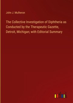 The Collective Investigation of Diphtheria as Conducted by the Therapeutic Gazette, Detroit, Michigan; with Editorial Summary - Mulheron, John J.