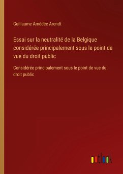 Essai sur la neutralité de la Belgique considérée principalement sous le point de vue du droit public