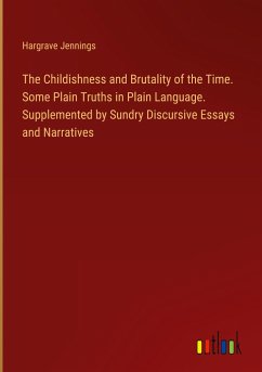 The Childishness and Brutality of the Time. Some Plain Truths in Plain Language. Supplemented by Sundry Discursive Essays and Narratives