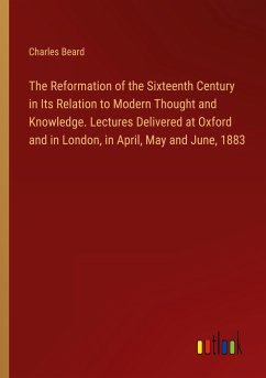 The Reformation of the Sixteenth Century in Its Relation to Modern Thought and Knowledge. Lectures Delivered at Oxford and in London, in April, May and June, 1883