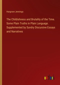 The Childishness and Brutality of the Time. Some Plain Truths in Plain Language. Supplemented by Sundry Discursive Essays and Narratives - Jennings, Hargrave