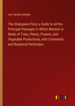 The Shakspere Flora; a Guide to All the Principal Passages in Which Mention is Made of Trees, Plants, Flowers, and Vegetable Productions, with Comments and Botanical Particulars