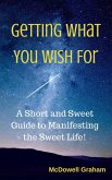 Getting What You Wish For: A Short and Sweet Guide to Manifesting the Sweet Life! (eBook, ePUB)