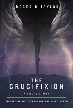 The Crucifixion - A Short Story: From the Perspective of the Mighty Archangel Michael (eBook, ePUB) - Taylor, Roger D