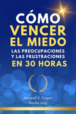 Cómo Vencer El Miedo, Las Preocupaciones Y Las Frustraciones En 30 Horas (Metafisica Moderna y el Poder del YO SOY: Reprograma Tu Mente, #1) (eBook, ePUB) - Jung, Neville; Cagan, Maxwell S.