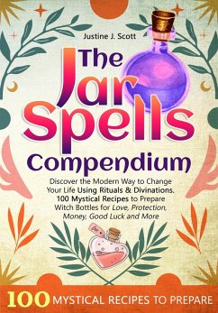 The Jar Spells Compendium: Discover the Modern Way to Change Your Life Using Rituals & Divinations. 100 Mystical Recipes to Prepare Witch Bottles for Love, Protection, Money, Good Luck and More (eBook, ePUB) - Scott, Justine J.