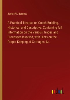A Practical Treatise on Coach-Building, Historical and Descriptive: Containing full Information on the Various Trades and Processes Involved, with Hints on the Proper Keeping of Carriages, &c.