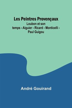 Les Peintres Provençaux; Loubon et son temps - Aiguier - Ricard - Monticelli - Paul Guigou - Gouirand, André