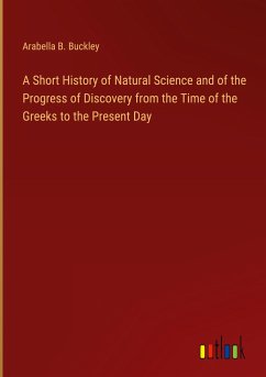 A Short History of Natural Science and of the Progress of Discovery from the Time of the Greeks to the Present Day - Buckley, Arabella B.
