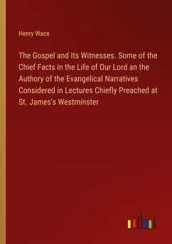 The Gospel and Its Witnesses. Some of the Chief Facts in the Life of Our Lord an the Authory of the Evangelical Narratives Considered in Lectures Chiefly Preached at St. James's Westminster