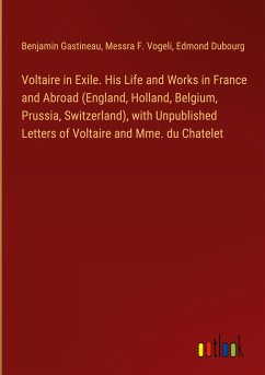 Voltaire in Exile. His Life and Works in France and Abroad (England, Holland, Belgium, Prussia, Switzerland), with Unpublished Letters of Voltaire and Mme. du Chatelet