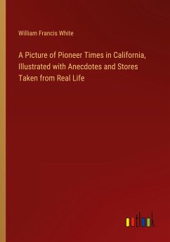 A Picture of Pioneer Times in California, Illustrated with Anecdotes and Stores Taken from Real Life - White, William Francis