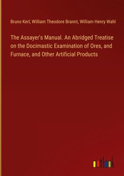 The Assayer's Manual. An Abridged Treatise on the Docimastic Examination of Ores, and Furnace, and Other Artificial Products