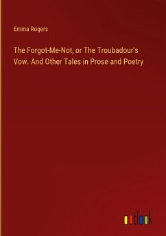 The Forgot-Me-Not, or The Troubadour's Vow. And Other Tales in Prose and Poetry - Rogers, Emma