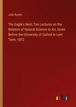 The Eagle's Nest; Ten Lectures on the Relation of Natural Science to Art, Given Before the University of Oxford in Lent Term, 1872 - Ruskin, John