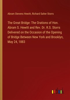 The Great Bridge: The Orations of Hon. Abram S. Hewitt and Rev. Dr. R.S. Storrs Delivered on the Occasion of the Opening of Bridge Between New York and Brooklyn, May 24, 1883 - Hewitt, Abram Stevens; Storrs, Richard Salter