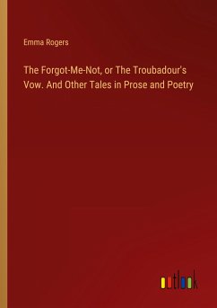 The Forgot-Me-Not, or The Troubadour's Vow. And Other Tales in Prose and Poetry - Rogers, Emma