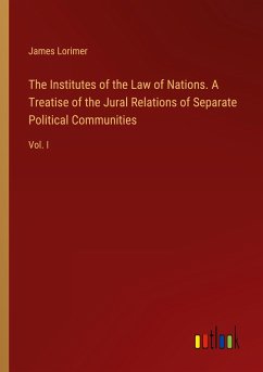 The Institutes of the Law of Nations. A Treatise of the Jural Relations of Separate Political Communities