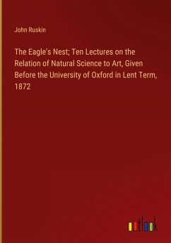 The Eagle's Nest; Ten Lectures on the Relation of Natural Science to Art, Given Before the University of Oxford in Lent Term, 1872 - Ruskin, John