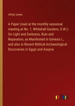 A Paper (read at the monthly sessional meeting at No. 1, Whitehall Gardens, S.W.): On Light and Darkness, Ruin and Reparation, as Manifested in Genesis I., and also in Recent Biblical Archaeological Discoveries in Egypt and Assyria - Jones, Alfred