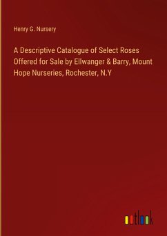 A Descriptive Catalogue of Select Roses Offered for Sale by Ellwanger & Barry, Mount Hope Nurseries, Rochester, N.Y