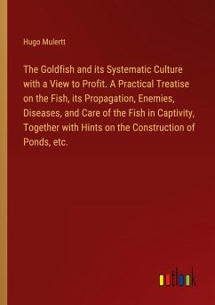 The Goldfish and its Systematic Culture with a View to Profit. A Practical Treatise on the Fish, its Propagation, Enemies, Diseases, and Care of the Fish in Captivity, Together with Hints on the Construction of Ponds, etc.