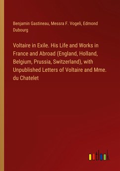 Voltaire in Exile. His Life and Works in France and Abroad (England, Holland, Belgium, Prussia, Switzerland), with Unpublished Letters of Voltaire and Mme. du Chatelet