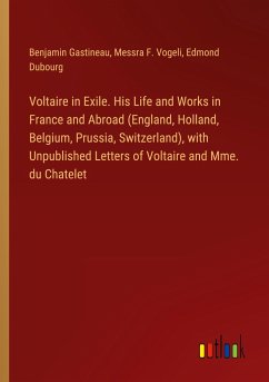 Voltaire in Exile. His Life and Works in France and Abroad (England, Holland, Belgium, Prussia, Switzerland), with Unpublished Letters of Voltaire and Mme. du Chatelet - Gastineau, Benjamin; Vogeli, Messra F.; Dubourg, Edmond