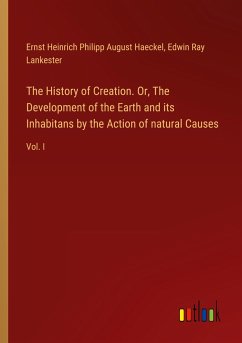 The History of Creation. Or, The Development of the Earth and its Inhabitans by the Action of natural Causes - Haeckel, Ernst Heinrich Philipp August; Lankester, Edwin Ray