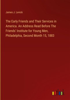 The Early Friends and Their Services in America. An Address Read Before The Friends' Institute for Young Men, Philadelphia, Second Month 15, 1883 - Levick, James J.