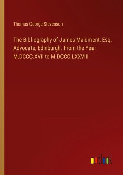 The Bibliography of James Maidment, Esq. Advocate, Edinburgh. From the Year M.DCCC.XVII to M.DCCC.LXXVIII