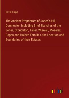 The Ancient Proprietors of Jones's Hill, Dorchester, Including Brief Sketches of the Jones, Stoughton, Tailer, Wiswall, Moseley, Capen and Holden Families, the Location and Boundaries of their Estates - Clapp, David