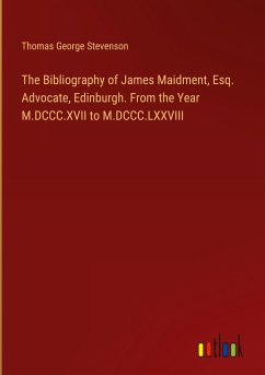 The Bibliography of James Maidment, Esq. Advocate, Edinburgh. From the Year M.DCCC.XVII to M.DCCC.LXXVIII