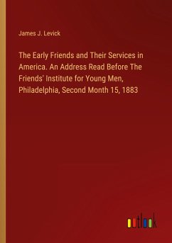 The Early Friends and Their Services in America. An Address Read Before The Friends' Institute for Young Men, Philadelphia, Second Month 15, 1883 - Levick, James J.