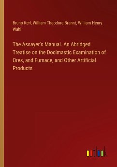 The Assayer's Manual. An Abridged Treatise on the Docimastic Examination of Ores, and Furnace, and Other Artificial Products - Kerl, Bruno; Brannt, William Theodore; Wahl, William Henry