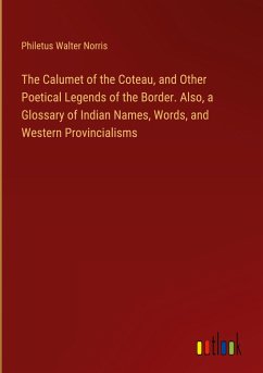 The Calumet of the Coteau, and Other Poetical Legends of the Border. Also, a Glossary of Indian Names, Words, and Western Provincialisms