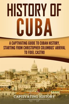 History of Cuba: A Captivating Guide to Cuban History, Starting from Christopher Columbus' Arrival to Fidel Castro (eBook, ePUB) - History, Captivating