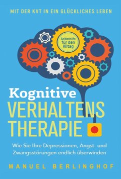 Kognitive Verhaltenstherapie - Selbsthilfe für den Alltag: Wie Sie Ihre Depressionen, Angst- und Zwangsstörungen endlich überwinden. Mit der KVT in ein glückliches Leben - Berlinghof, Manuel