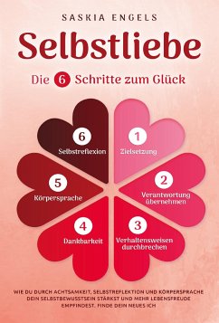 Selbstliebe - Die 6 Schritte zum Glück: Wie du durch Achtsamkeit, Selbstreflektion und Körpersprache dein Selbstbewusstsein stärkst und mehr Lebensfreude empfindest. Finde dein neues Ich - Engels, Saskia