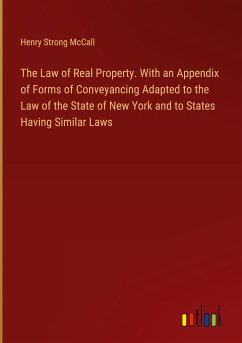 The Law of Real Property. With an Appendix of Forms of Conveyancing Adapted to the Law of the State of New York and to States Having Similar Laws - McCall, Henry Strong