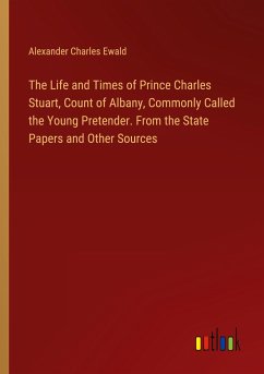 The Life and Times of Prince Charles Stuart, Count of Albany, Commonly Called the Young Pretender. From the State Papers and Other Sources