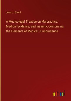 A Medicolegal Treatise on Malpractice, Medical Evidence, and Insanity, Comprising the Elements of Medical Jurisprudence - Elwell, John J.