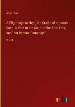 A Pilgrimage to Nejd, the Cradle of the Arab Race. A Visit to the Court of the Arab Emir, and &quote;our Persian Campaign&quote;