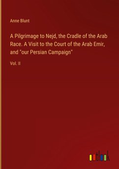 A Pilgrimage to Nejd, the Cradle of the Arab Race. A Visit to the Court of the Arab Emir, and "our Persian Campaign"