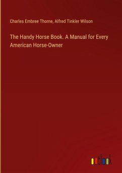 The Handy Horse Book. A Manual for Every American Horse-Owner