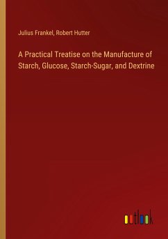 A Practical Treatise on the Manufacture of Starch, Glucose, Starch-Sugar, and Dextrine - Frankel, Julius; Hutter, Robert