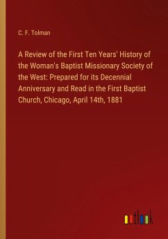 A Review of the First Ten Years' History of the Woman's Baptist Missionary Society of the West: Prepared for its Decennial Anniversary and Read in the First Baptist Church, Chicago, April 14th, 1881 - Tolman, C. F.