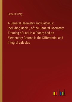 A General Geometry and Calculus: Including Book I, of the General Geometry, Treating of Loci in a Plane; And an Elementary Course in the Differential and Integral calculus