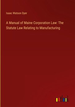 A Manual of Maine Corporation Law: The Statute Law Relating to Manufacturing - Dyer, Isaac Watson